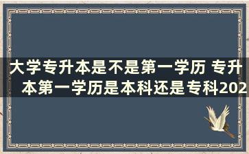 大学专升本是不是第一学历 专升本第一学历是本科还是专科2021